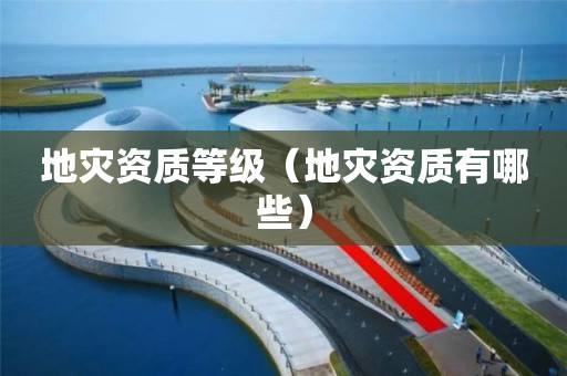 地災(zāi)資質(zhì)等級(jí)（地災(zāi)資質(zhì)有哪些）