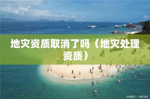 地災(zāi)資質(zhì)取消了嗎（地災(zāi)處理資質(zhì)）