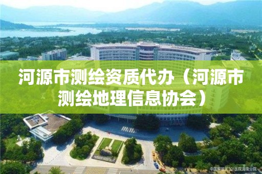 河源市測繪資質(zhì)代辦（河源市測繪地理信息協(xié)會(huì)）