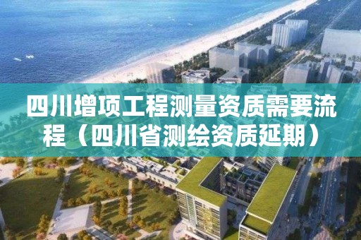 四川增項(xiàng)工程測(cè)量資質(zhì)需要流程（四川省測(cè)繪資質(zhì)延期）