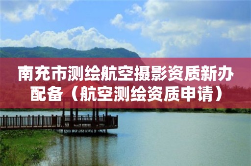 南充市測(cè)繪航空攝影資質(zhì)新辦配備（航空測(cè)繪資質(zhì)申請(qǐng)）