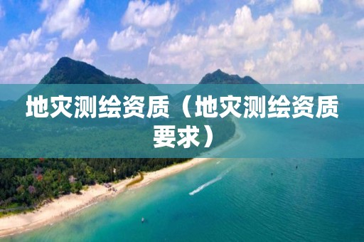 地災(zāi)測繪資質(zhì)（地災(zāi)測繪資質(zhì)要求）