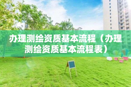 辦理測(cè)繪資質(zhì)基本流程（辦理測(cè)繪資質(zhì)基本流程表）
