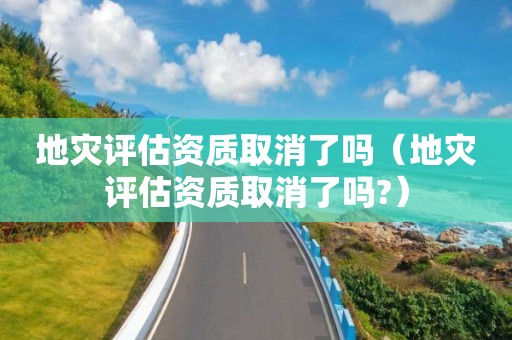 地災評估資質取消了嗎（地災評估資質取消了嗎?）