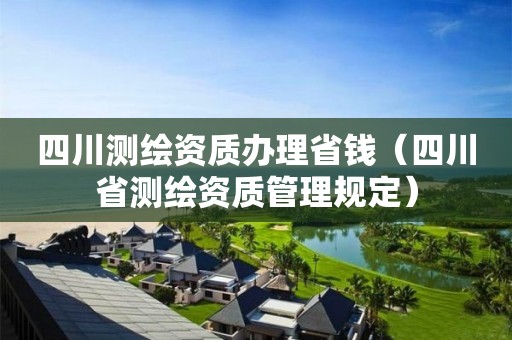 四川測繪資質(zhì)辦理省錢（四川省測繪資質(zhì)管理規(guī)定）