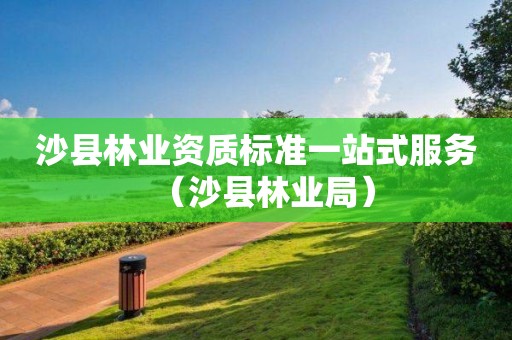 沙縣林業(yè)資質(zhì)標(biāo)準(zhǔn)一站式服務(wù)（沙縣林業(yè)局）