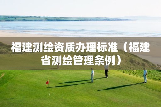 福建測繪資質辦理標準（福建省測繪管理條例）