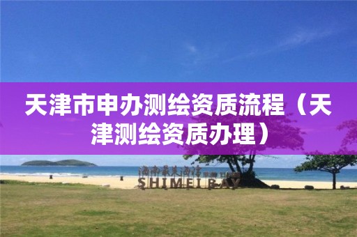 天津市申辦測繪資質(zhì)流程（天津測繪資質(zhì)辦理）