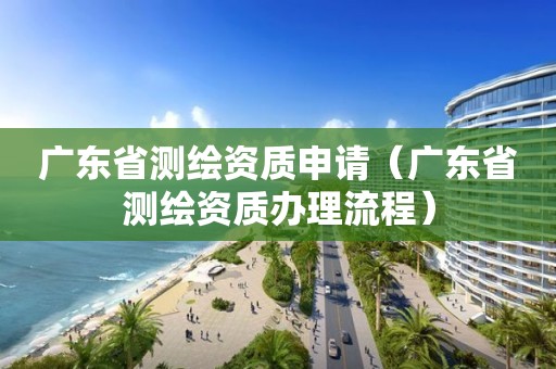 廣東省測(cè)繪資質(zhì)申請(qǐng)（廣東省測(cè)繪資質(zhì)辦理流程）