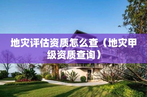 地災(zāi)評估資質(zhì)怎么查（地災(zāi)甲級資質(zhì)查詢）