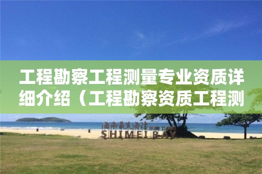 工程勘察工程測量專業(yè)資質(zhì)詳細介紹（工程勘察資質(zhì)工程測量是什么意思）