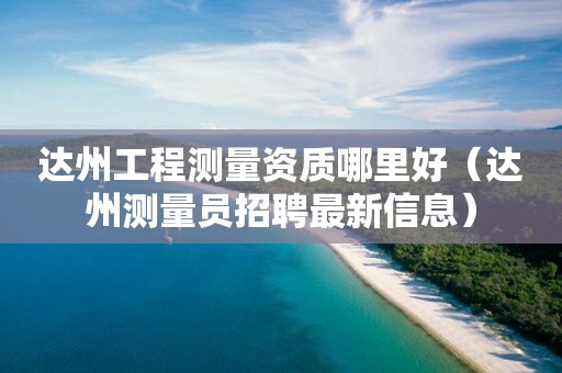 達州工程測量資質(zhì)哪里好（達州測量員招聘最新信息）