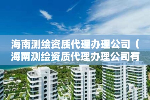 海南測繪資質(zhì)代理辦理公司（海南測繪資質(zhì)代理辦理公司有哪些）