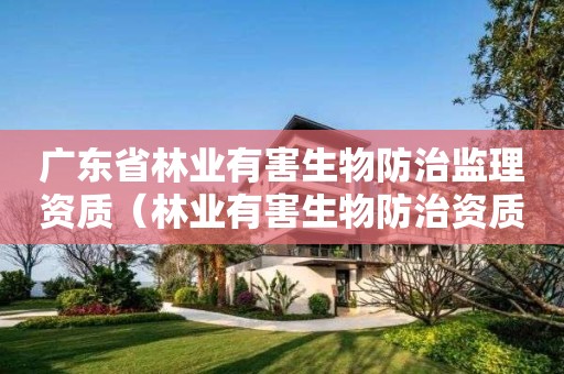 廣東省林業(yè)有害生物防治監(jiān)理資質(zhì)（林業(yè)有害生物防治資質(zhì)辦理）