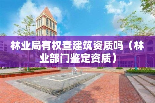 林業(yè)局有權(quán)查建筑資質(zhì)嗎（林業(yè)部門鑒定資質(zhì)）