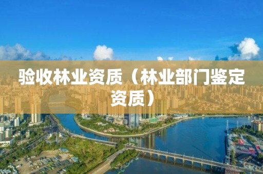 驗收林業(yè)資質(zhì)（林業(yè)部門鑒定資質(zhì)）