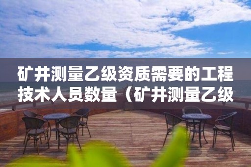 礦井測量乙級資質需要的工程技術人員數量（礦井測量乙級資質需要的工程技術人員數量是多少）