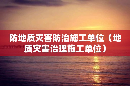 防地質(zhì)災(zāi)害防治施工單位（地質(zhì)災(zāi)害治理施工單位）