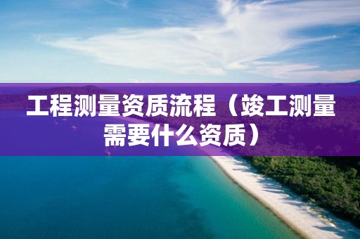 工程測量資質(zhì)流程（竣工測量需要什么資質(zhì)）