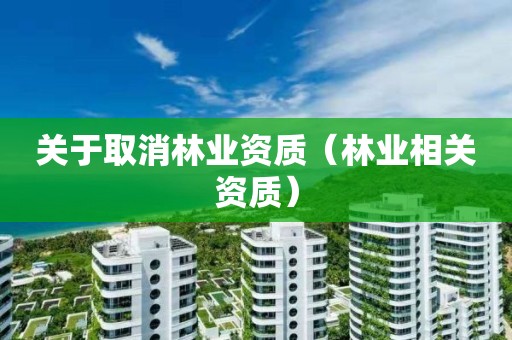 關(guān)于取消林業(yè)資質(zhì)（林業(yè)相關(guān)資質(zhì)）