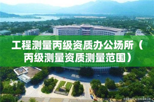 工程測量丙級資質辦公場所（丙級測量資質測量范圍）