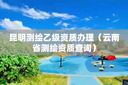 昆明測繪乙級資質辦理（云南省測繪資質查詢）