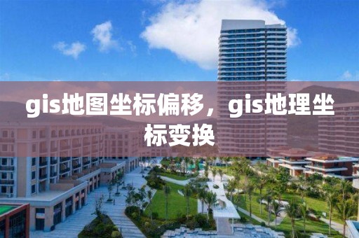 gis地圖坐標偏移，gis地理坐標變換