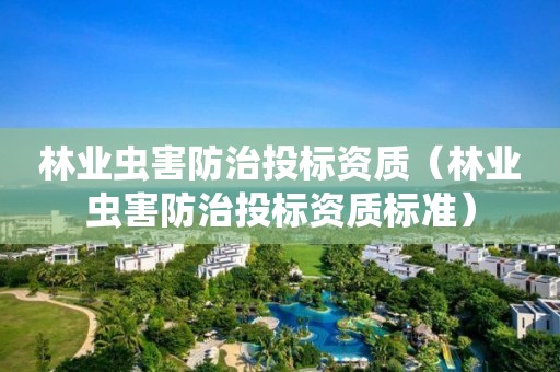 林業(yè)蟲害防治投標(biāo)資質(zhì)（林業(yè)蟲害防治投標(biāo)資質(zhì)標(biāo)準(zhǔn)）