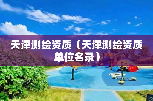 天津測繪資質(zhì)（天津測繪資質(zhì)單位名錄）