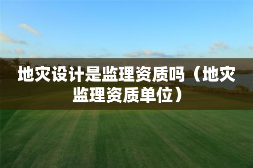 地災設(shè)計是監(jiān)理資質(zhì)嗎（地災監(jiān)理資質(zhì)單位）
