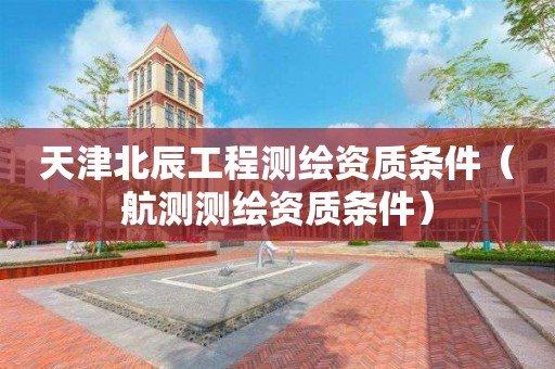 天津北辰工程測繪資質(zhì)條件（航測測繪資質(zhì)條件）