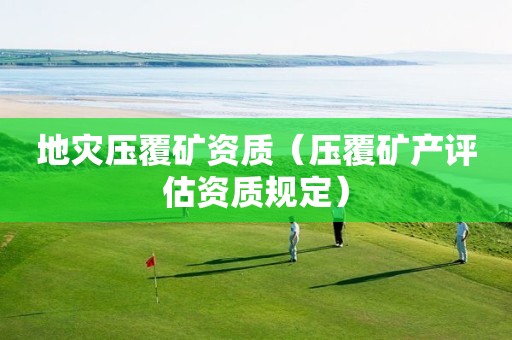 地災(zāi)壓覆礦資質(zhì)（壓覆礦產(chǎn)評估資質(zhì)規(guī)定）