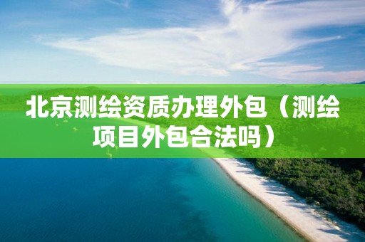北京測繪資質(zhì)辦理外包（測繪項(xiàng)目外包合法嗎）