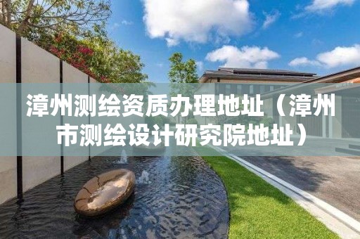 漳州測繪資質(zhì)辦理地址（漳州市測繪設(shè)計研究院地址）