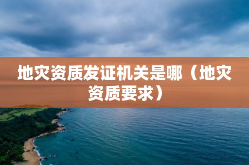 地災(zāi)資質(zhì)發(fā)證機(jī)關(guān)是哪（地災(zāi)資質(zhì)要求）