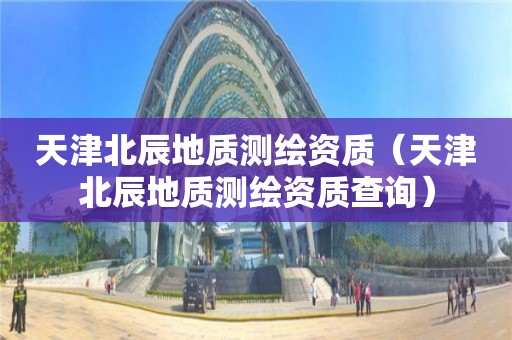 天津北辰地質(zhì)測繪資質(zhì)（天津北辰地質(zhì)測繪資質(zhì)查詢）