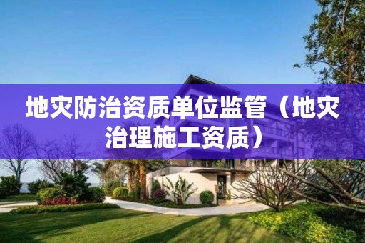 地災(zāi)防治資質(zhì)單位監(jiān)管（地災(zāi)治理施工資質(zhì)）