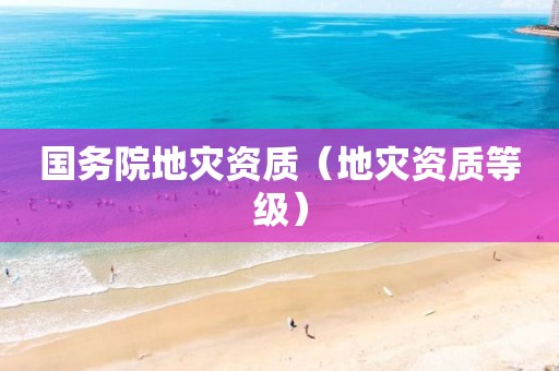 國務(wù)院地災(zāi)資質(zhì)（地災(zāi)資質(zhì)等級）