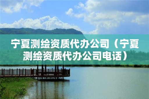 寧夏測繪資質(zhì)代辦公司（寧夏測繪資質(zhì)代辦公司電話）