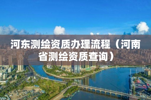 河?xùn)|測(cè)繪資質(zhì)辦理流程（河南省測(cè)繪資質(zhì)查詢）