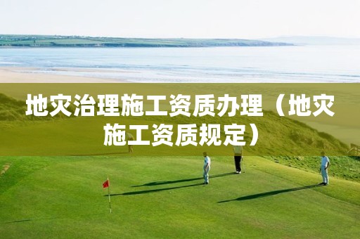 地災治理施工資質辦理（地災施工資質規(guī)定）