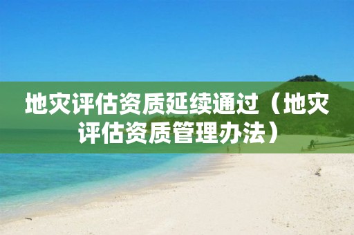 地災(zāi)評(píng)估資質(zhì)延續(xù)通過（地災(zāi)評(píng)估資質(zhì)管理辦法）