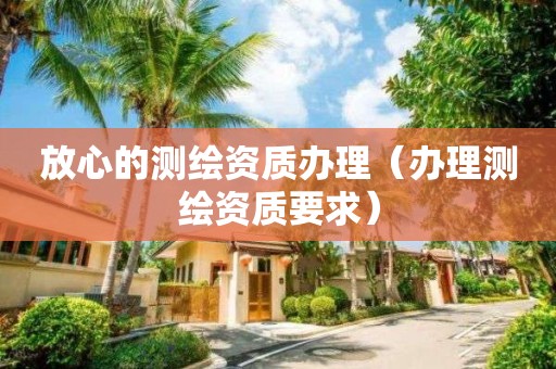 放心的測繪資質(zhì)辦理（辦理測繪資質(zhì)要求）