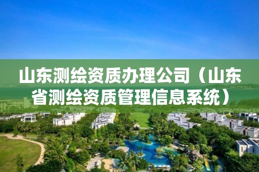 山東測繪資質辦理公司（山東省測繪資質管理信息系統(tǒng)）