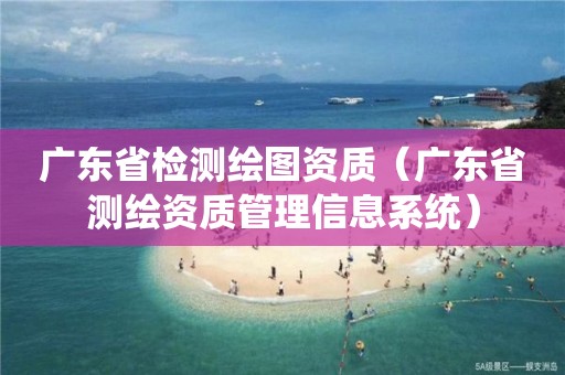 廣東省檢測繪圖資質（廣東省測繪資質管理信息系統）