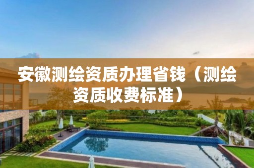 安徽測繪資質(zhì)辦理省錢（測繪資質(zhì)收費標準）