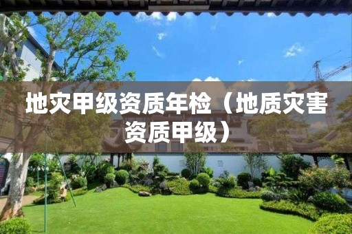 地災(zāi)甲級資質(zhì)年檢（地質(zhì)災(zāi)害資質(zhì)甲級）