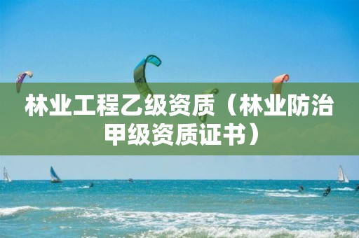 林業(yè)工程乙級(jí)資質(zhì)（林業(yè)防治甲級(jí)資質(zhì)證書）