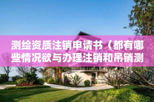 測繪資質(zhì)注銷申請書（都有哪些情況欲與辦理注銷和吊銷測繪資質(zhì)）