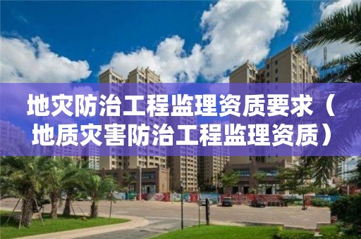 地災(zāi)防治工程監(jiān)理資質(zhì)要求（地質(zhì)災(zāi)害防治工程監(jiān)理資質(zhì)）